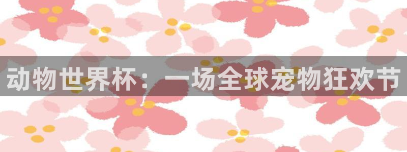 今年世界杯:动物世界杯:一场全球宠物狂欢节