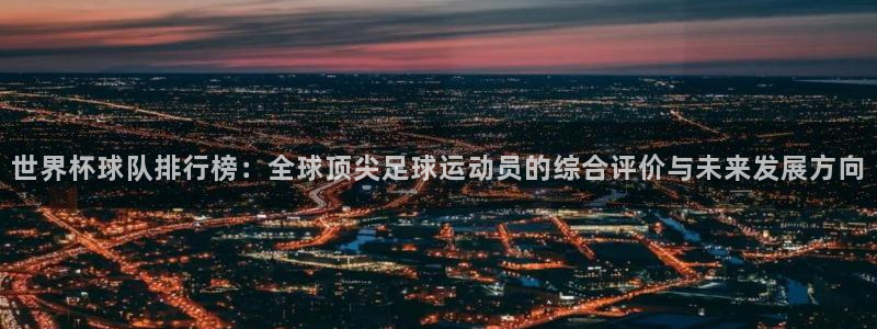 世界杯直播时间:世界杯球队排行榜:全球顶尖足球运动员的综合评价与未来发展方向